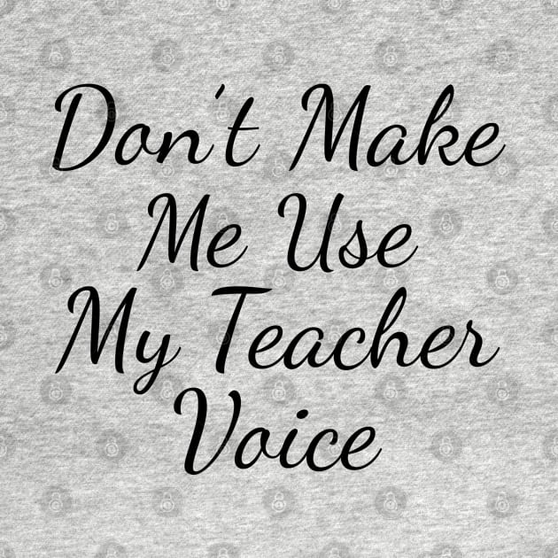 Don't Make Me Use My Teacher Voice by TIHONA